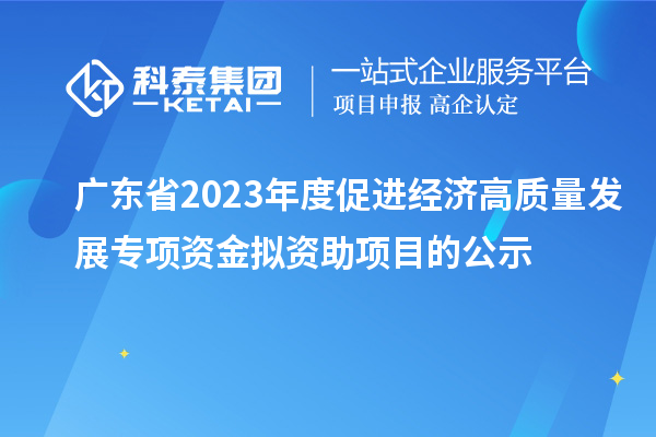 廣東省2023年度促進經濟高質量發(fā)展專項資金擬資助項目的公示