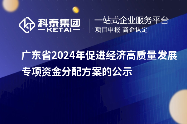 廣東省2024年促進經濟高質量發(fā)展專項資金分配方案的公示