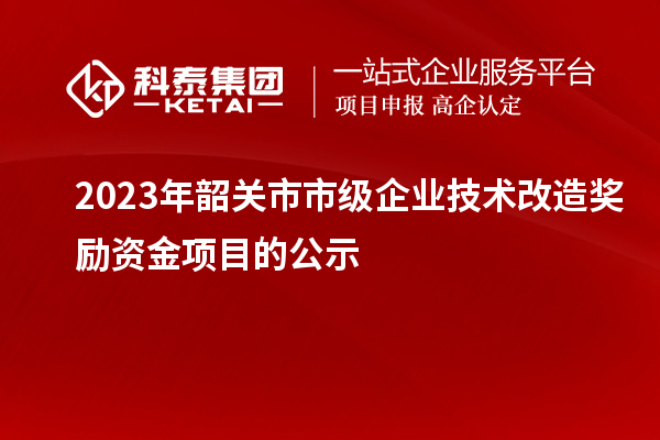 2023年韶關(guān)市市級企業(yè)技術(shù)改造獎勵資金項目的公示