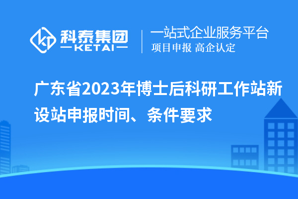 廣東省2023年博士后科研工作站新設(shè)站申報時間、條件要求