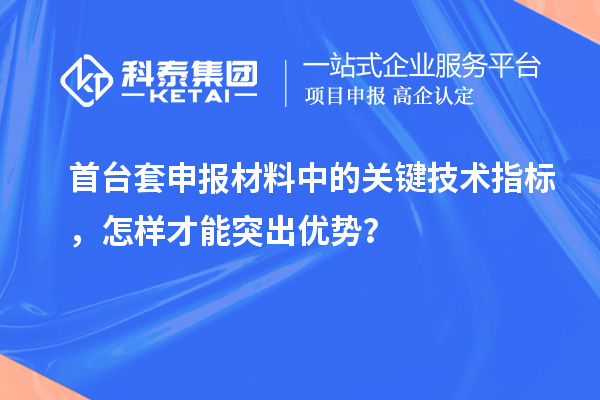 首臺套申報材料中的關(guān)鍵技術(shù)指標，怎樣才能突出優(yōu)勢？