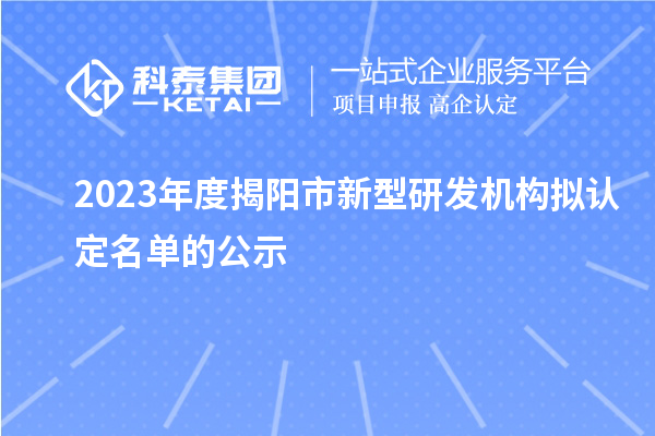 2023年度揭陽(yáng)市新型研發(fā)機構擬認定名單的公示