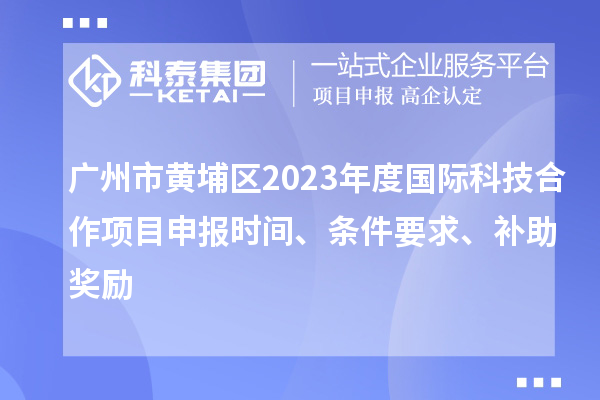 廣州市黃埔區(qū)2023年度國(guó)際科技合作項(xiàng)目申報(bào)時(shí)間、條件要求、補(bǔ)助獎(jiǎng)勵(lì)