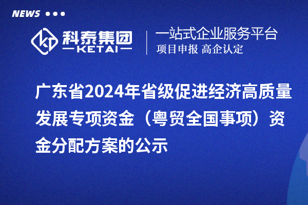 廣東省2024年省級促進經(jīng)濟高質(zhì)量發(fā)展專項資金（粵貿(mào)全國事項）資金分配方案的公示