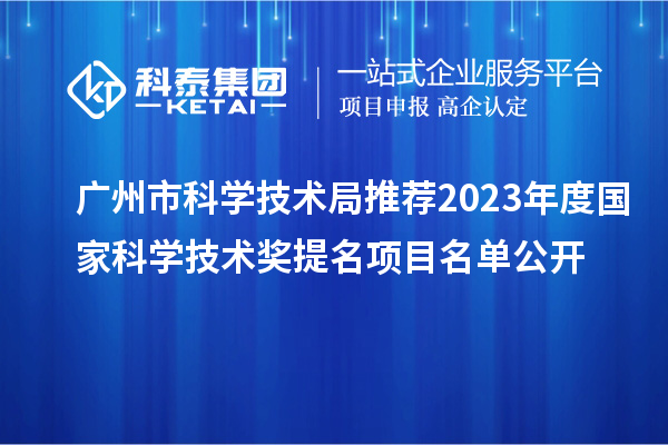 廣州市科學(xué)技術(shù)局推薦2023年度國家科學(xué)技術(shù)獎提名項目名單公開