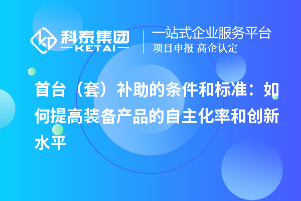 首臺（套）補助的條件和標準：如何提高裝備產(chǎn)品的自主化率和創(chuàng  )新水平