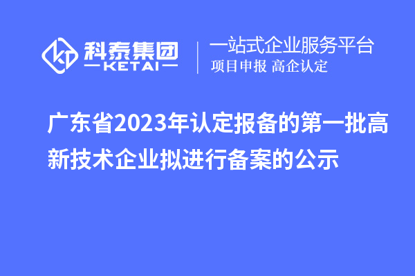 廣東省2023年認定報備的第一批高新技術(shù)企業(yè)擬進(jìn)行備案的公示