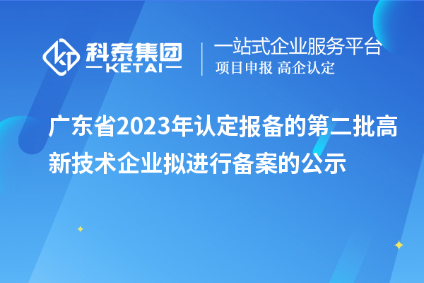 廣東省2023年認(rèn)定報(bào)備的第二批高新技術(shù)企業(yè)擬進(jìn)行備案的公示