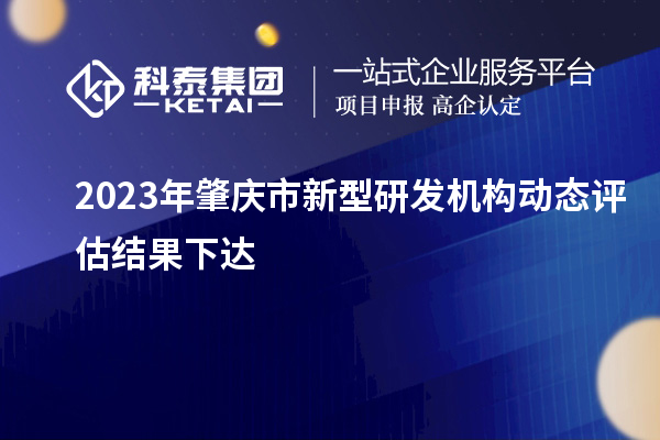 2023年肇慶市新型研發(fā)機(jī)構(gòu)動(dòng)態(tài)評(píng)估結(jié)果下達(dá)