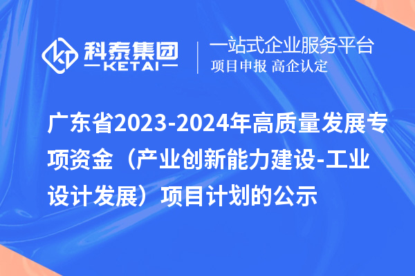 廣東省2023-2024年高質(zhì)量發(fā)展專(zhuān)項(xiàng)資金（產(chǎn)業(yè)創(chuàng)新能力建設(shè)-工業(yè)設(shè)計(jì)發(fā)展）項(xiàng)目計(jì)劃的公示