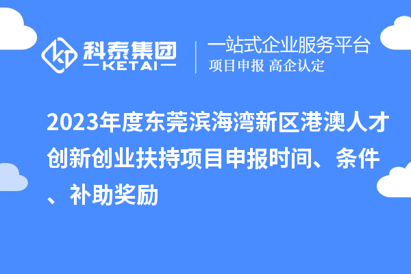 2023年度東莞濱海灣新區(qū)港澳人才創(chuàng)新創(chuàng)業(yè)扶持<a href=http://m.qiyeqqexmail.cn/shenbao.html target=_blank class=infotextkey>項(xiàng)目申報(bào)</a>時(shí)間、條件、補(bǔ)助獎(jiǎng)勵(lì)