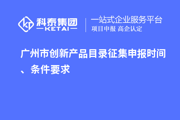 廣州市創(chuàng  )新產(chǎn)品目錄征集申報時(shí)間、條件要求