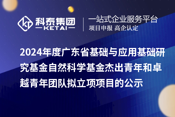 2024年度廣東省基礎與應用基礎研究基金自然科學(xué)基金杰出青年和卓越青年團隊擬立項項目的公示