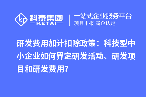 研發(fā)費(fèi)用加計(jì)扣除政策：科技型中小企業(yè)如何界定研發(fā)活動(dòng)、研發(fā)項(xiàng)目和研發(fā)費(fèi)用？