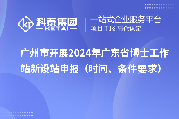 廣州市開(kāi)展2024年廣東省博士工作站新設站申報（時(shí)間、條件要求）