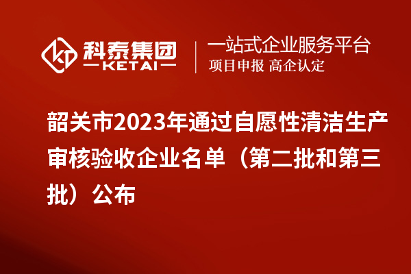 韶關(guān)市2023年通過自愿性清潔生產(chǎn)審核驗(yàn)收企業(yè)名單（第二批和第三批）公布