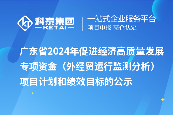 廣東省2024年促進(jìn)經(jīng)濟高質(zhì)量發(fā)展專(zhuān)項資金（外經(jīng)貿運行監測分析）項目計劃和績(jì)效目標的公示