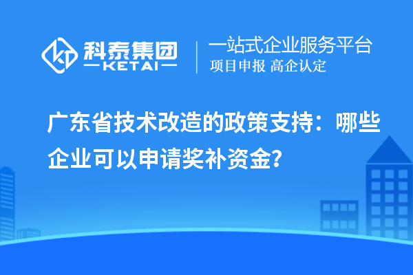 廣東省技術(shù)改造的政策支持：哪些企業(yè)可以申請(qǐng)獎(jiǎng)補(bǔ)資金？