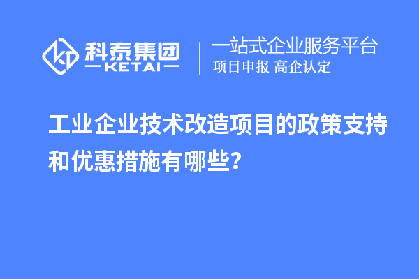 工業(yè)企業(yè)技術(shù)改造項(xiàng)目的政策支持和優(yōu)惠措施有哪些？