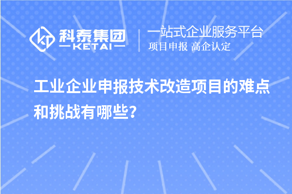 工業(yè)企業(yè)申報技術(shù)改造項目的難點(diǎn)和挑戰有哪些？