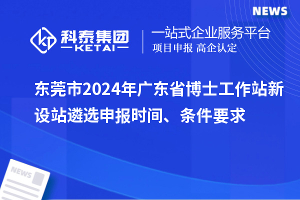 東莞市2024年廣東省博士工作站新設(shè)站遴選申報(bào)時(shí)間、條件要求