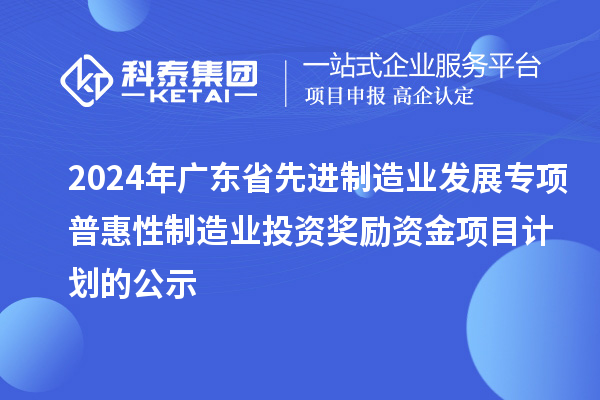 2024年廣東省先進(jìn)制造業(yè)發(fā)展專項普惠性制造業(yè)投資獎勵資金項目計劃的公示