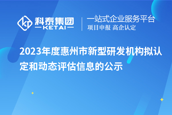 2023年度惠州市新型研發(fā)機(jī)構(gòu)擬認(rèn)定和動(dòng)態(tài)評估信息的公示