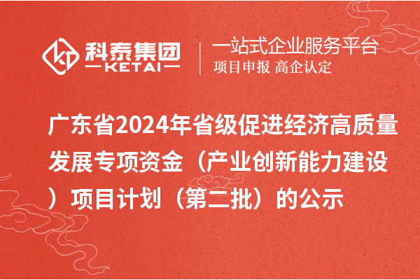 廣東省2024年省級促進(jìn)經(jīng)濟(jì)高質(zhì)量發(fā)展專項資金（產(chǎn)業(yè)創(chuàng)新能力建設(shè)）項目計劃（第二批）的公示