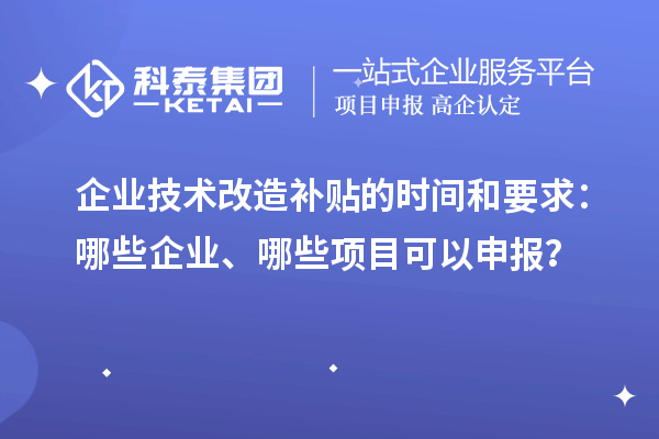 企業(yè)技術(shù)改造補貼的時(shí)間和要求：哪些企業(yè)、哪些項目可以申報？