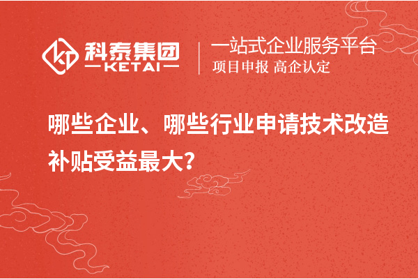 哪些企業(yè)、哪些行業(yè)申請(qǐng)技術(shù)改造補(bǔ)貼受益最大？