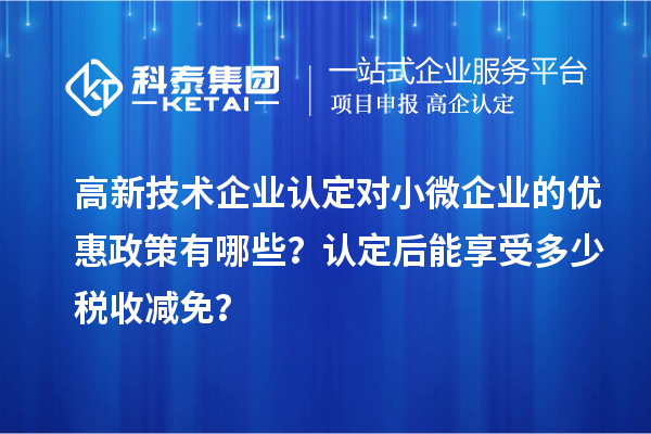 <a href=http://m.qiyeqqexmail.cn target=_blank class=infotextkey>高新技術企業(yè)認定</a>對小微企業(yè)的優(yōu)惠政策有哪些？認定后能享受多少稅收減免？