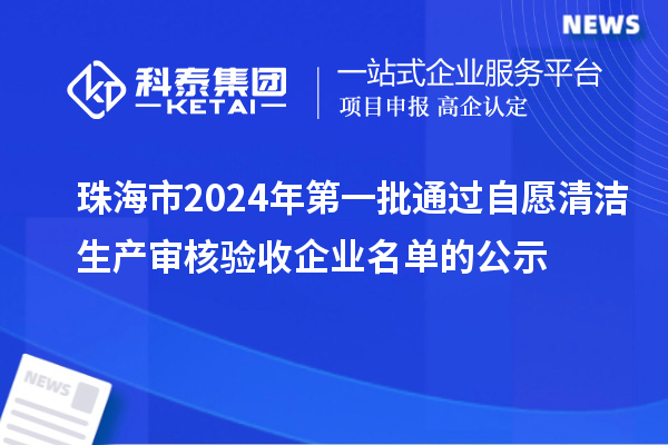 珠海市2024年第一批通過(guò)自愿清潔生產(chǎn)審核驗收企業(yè)名單的公示