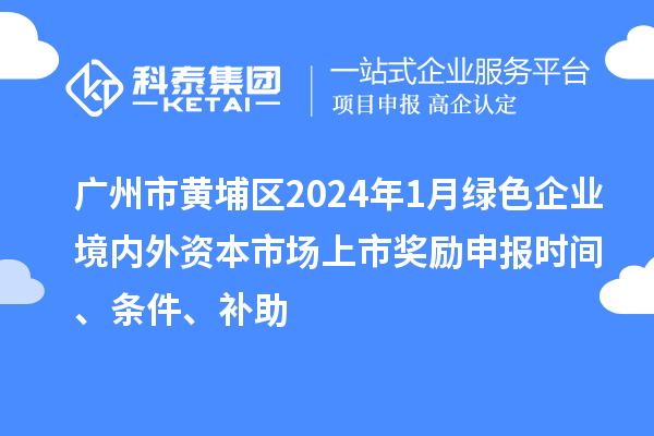 廣州市黃埔區2024年1月綠色企業(yè)境內外資本市場(chǎng)上市獎勵申報時(shí)間、條件、補助