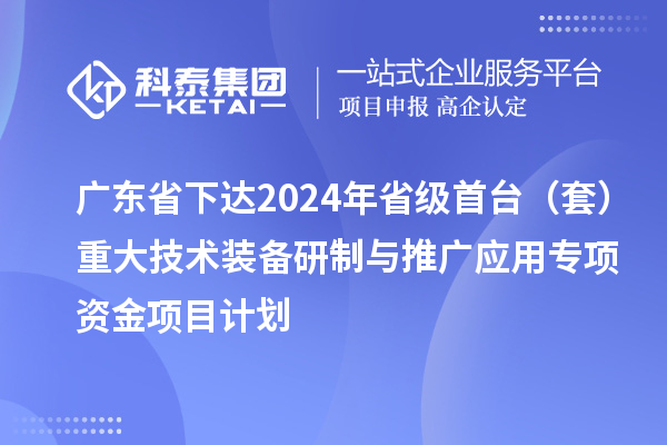 廣東省下達(dá)2024年省級(jí)首臺(tái)（套）重大技術(shù)裝備研制與推廣應(yīng)用專(zhuān)項(xiàng)資金項(xiàng)目計(jì)劃