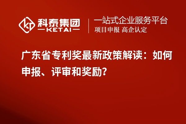 廣東省專利獎(jiǎng)最新政策解讀：如何申報(bào)、評(píng)審和獎(jiǎng)勵(lì)？