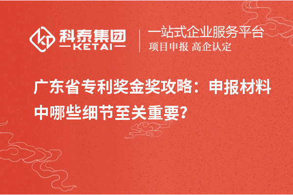 廣東省專利獎金獎攻略：申報材料中哪些細(xì)節(jié)至關(guān)重要？