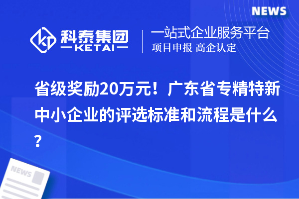 省級(jí)獎(jiǎng)勵(lì)20萬(wàn)元！廣東省專精特新中小企業(yè)的評(píng)選標(biāo)準(zhǔn)和流程是什么？