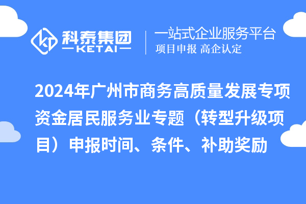 2024年廣州市商務(wù)高質(zhì)量發(fā)展專項(xiàng)資金居民服務(wù)業(yè)專題（轉(zhuǎn)型升級(jí)項(xiàng)目）申報(bào)時(shí)間、條件、補(bǔ)助獎(jiǎng)勵(lì)