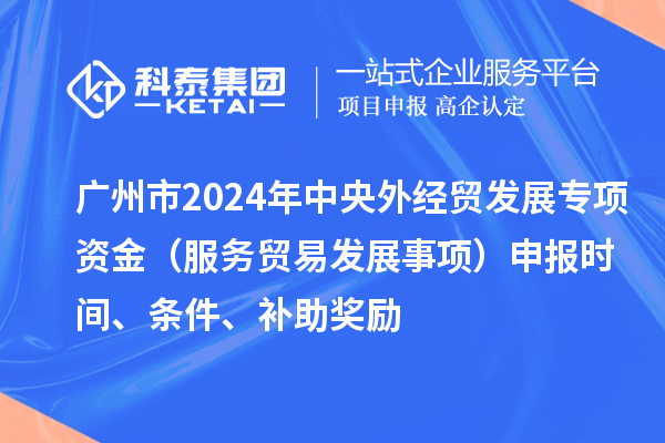 廣州市2024年中央外經(jīng)貿(mào)發(fā)展專項資金（服務貿(mào)易發(fā)展事項）申報時間、條件、補助獎勵