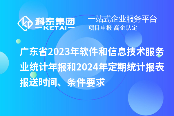 廣東省2023年軟件和信息技術(shù)服務(wù)業(yè)統(tǒng)計年報和2024年定期統(tǒng)計報表報送時間、條件要求