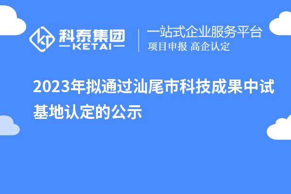 2023年擬通過(guò)汕尾市科技成果中試基地認定的公示