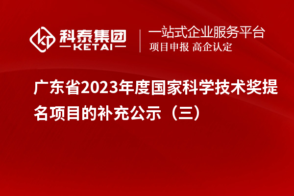 廣東省2023年度國家科學(xué)技術(shù)獎提名項目的補(bǔ)充公示（三）