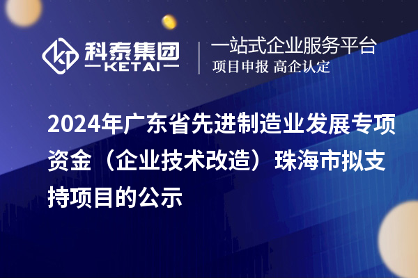 2024年廣東省先進(jìn)制造業(yè)發(fā)展專(zhuān)項(xiàng)資金（企業(yè)技術(shù)改造）珠海市擬支持項(xiàng)目的公示