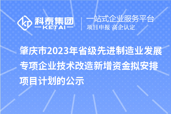 肇慶市2023年省級先進(jìn)制造業(yè)發(fā)展專(zhuān)項企業(yè)技術(shù)改造新增資金擬安排項目計劃的公示