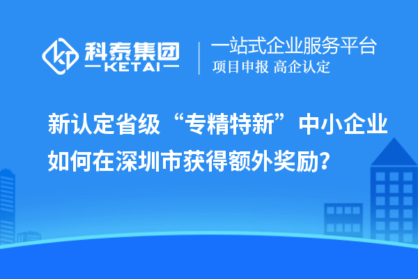 新認定省級“專精特新”中小企業(yè)如何在深圳市獲得額外獎勵？