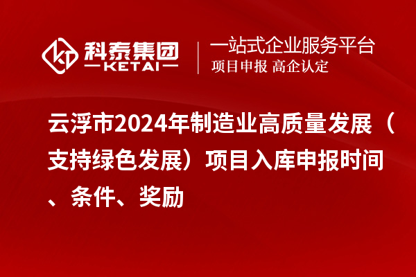 云浮市2024年制造業(yè)高質(zhì)量發(fā)展（支持綠色發(fā)展）項(xiàng)目入庫(kù)申報(bào)時(shí)間、條件、獎(jiǎng)勵(lì)