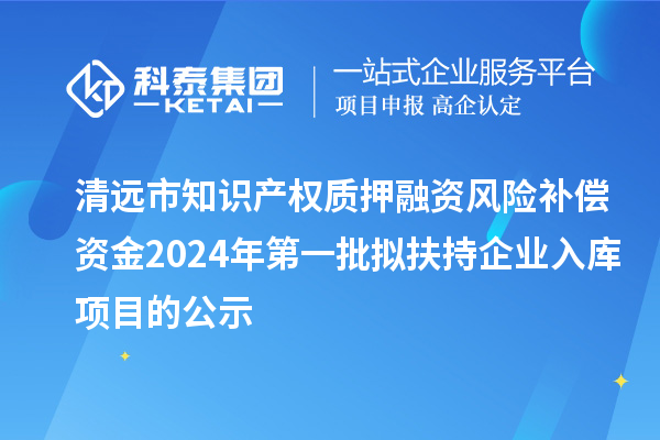 清遠市知識產(chǎn)權質(zhì)押融資風(fēng)險補償資金2024年第一批擬扶持企業(yè)入庫項目的公示