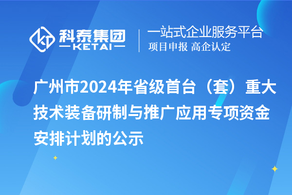 廣州市2024年省級首臺（套）重大技術(shù)裝備研制與推廣應用專(zhuān)項資金安排計劃的公示