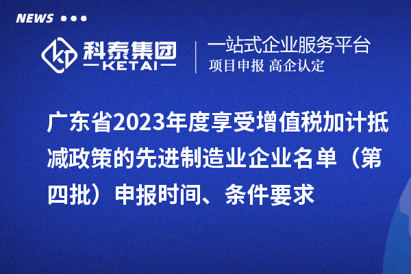 廣東省2023年度享受增值稅加計(jì)抵減政策的先進(jìn)制造業(yè)企業(yè)名單（第四批）申報(bào)時(shí)間、條件要求