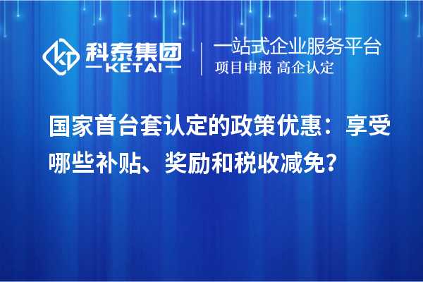 國家首臺套認定的政策優(yōu)惠：享受哪些補貼、獎勵和稅收減免？